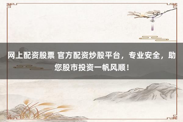 网上配资股票 官方配资炒股平台，专业安全，助您股市投资一帆风顺！