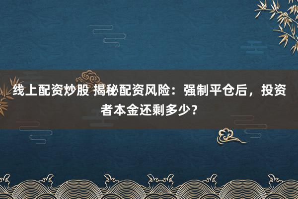 线上配资炒股 揭秘配资风险：强制平仓后，投资者本金还剩多少？