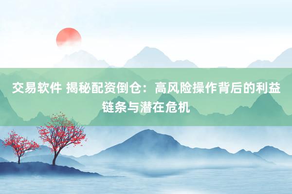 交易软件 揭秘配资倒仓：高风险操作背后的利益链条与潜在危机