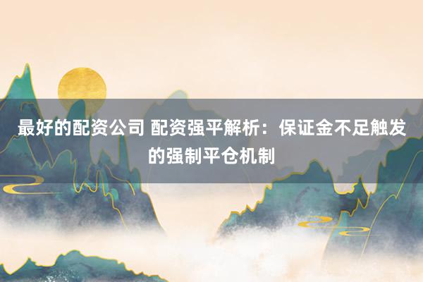 最好的配资公司 配资强平解析：保证金不足触发的强制平仓机制