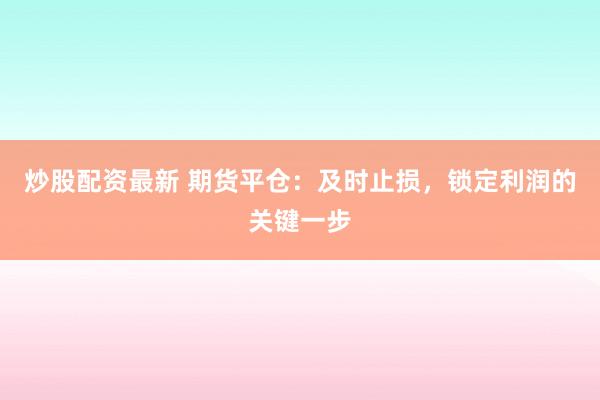 炒股配资最新 期货平仓：及时止损，锁定利润的关键一步