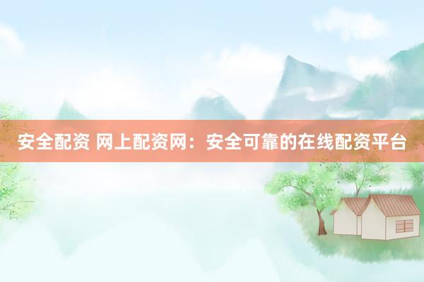 安全配资 网上配资网：安全可靠的在线配资平台