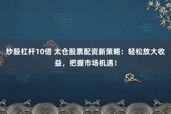 炒股杠杆10倍 太仓股票配资新策略：轻松放大收益，把握市场机遇！