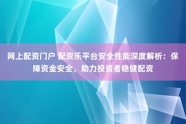 网上配资门户 配资乐平台安全性能深度解析：保障资金安全，助力投资者稳健配资