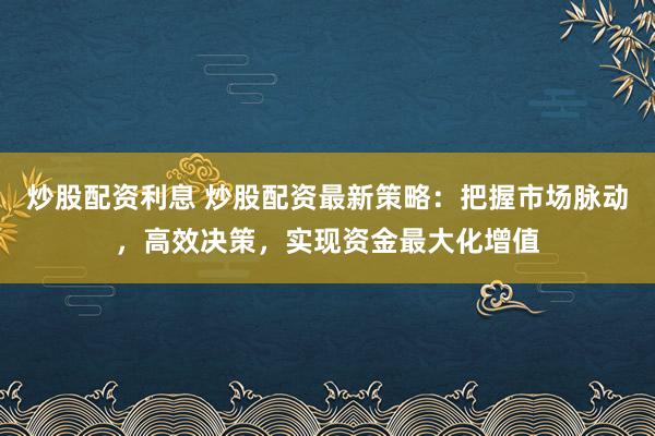 炒股配资利息 炒股配资最新策略：把握市场脉动，高效决策，实现资金最大化增值