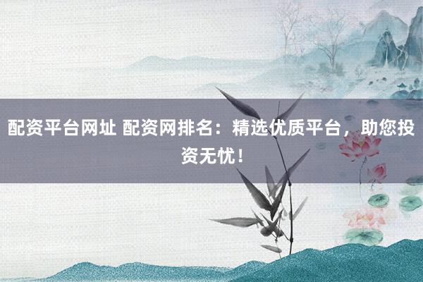 配资平台网址 配资网排名：精选优质平台，助您投资无忧！