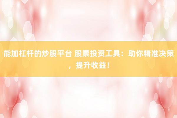 能加杠杆的炒股平台 股票投资工具：助你精准决策，提升收益！
