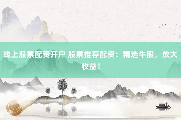 线上股票配资开户 股票推荐配资：精选牛股，放大收益！