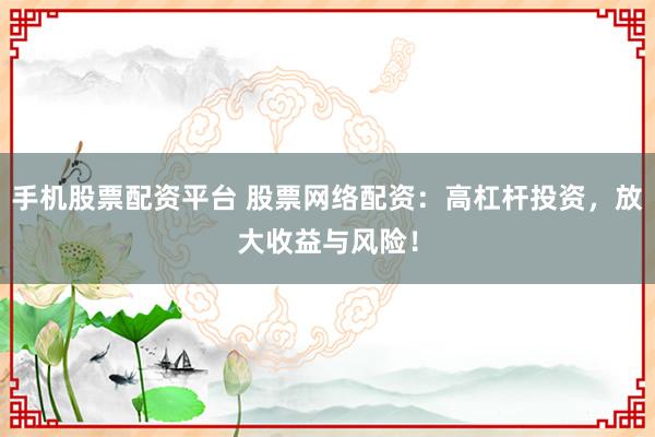 手机股票配资平台 股票网络配资：高杠杆投资，放大收益与风险！
