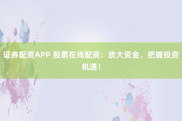 证券配资APP 股票在线配资：放大资金，把握投资机遇！