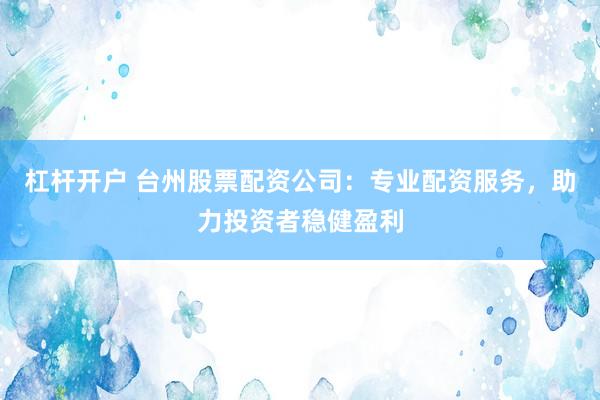 杠杆开户 台州股票配资公司：专业配资服务，助力投资者稳健盈利