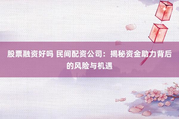 股票融资好吗 民间配资公司：揭秘资金助力背后的风险与机遇