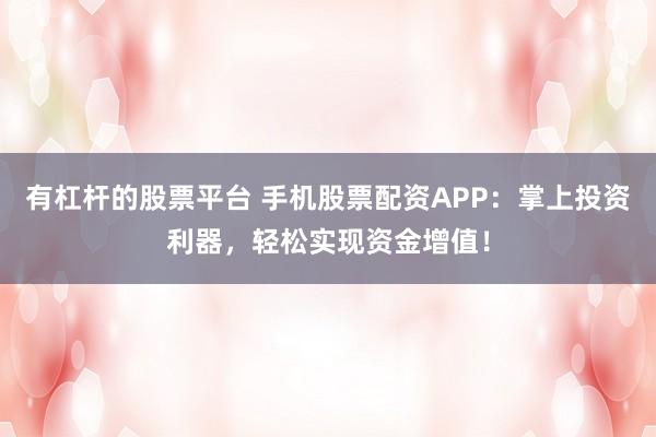 有杠杆的股票平台 手机股票配资APP：掌上投资利器，轻松实现资金增值！