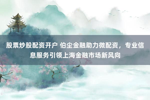 股票炒股配资开户 伯尘金融助力微配资，专业信息服务引领上海金融市场新风向