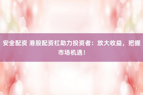安全配资 港股配资杠助力投资者：放大收益，把握市场机遇！