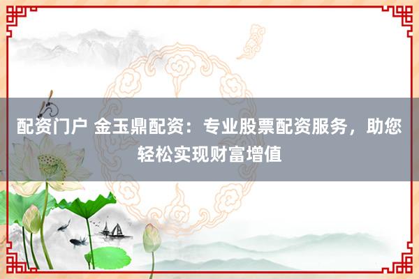 配资门户 金玉鼎配资：专业股票配资服务，助您轻松实现财富增值