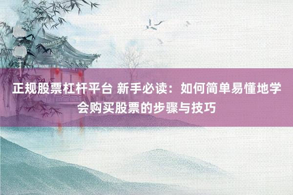 正规股票杠杆平台 新手必读：如何简单易懂地学会购买股票的步骤与技巧