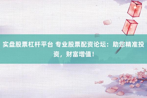 实盘股票杠杆平台 专业股票配资论坛：助您精准投资，财富增值！
