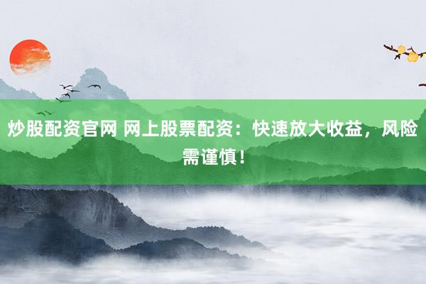 炒股配资官网 网上股票配资：快速放大收益，风险需谨慎！