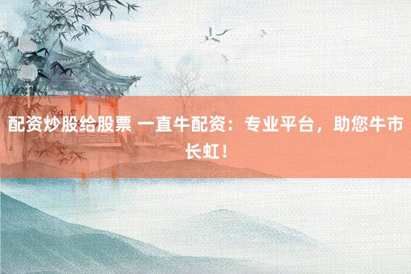 配资炒股给股票 一直牛配资：专业平台，助您牛市长虹！