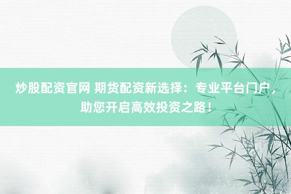 炒股配资官网 期货配资新选择：专业平台门户，助您开启高效投资之路！