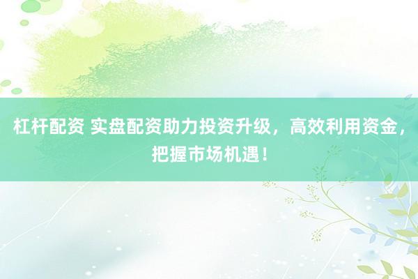 杠杆配资 实盘配资助力投资升级，高效利用资金，把握市场机遇！