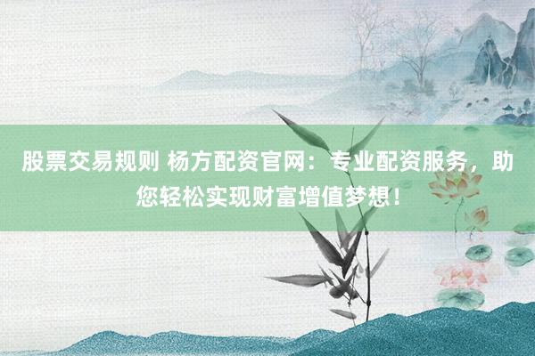 股票交易规则 杨方配资官网：专业配资服务，助您轻松实现财富增值梦想！