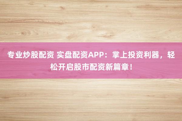 专业炒股配资 实盘配资APP：掌上投资利器，轻松开启股市配资新篇章！