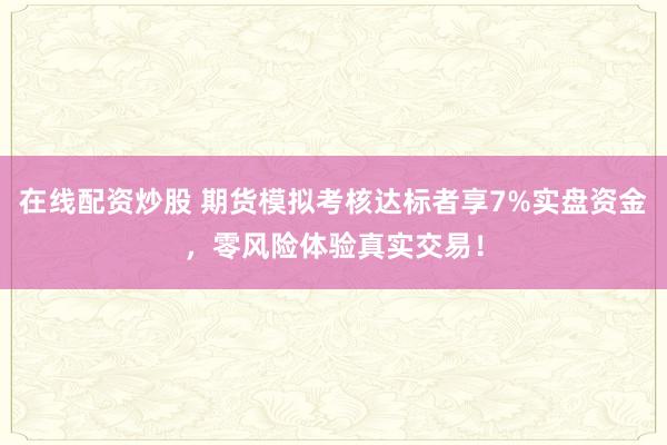 在线配资炒股 期货模拟考核达标者享7%实盘资金，零风险体验真实交易！
