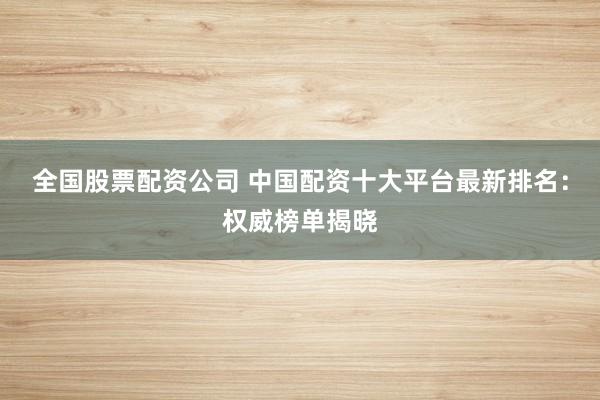 全国股票配资公司 中国配资十大平台最新排名：权威榜单揭晓