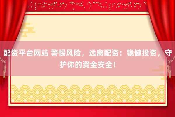 配资平台网站 警惕风险，远离配资：稳健投资，守护你的资金安全！