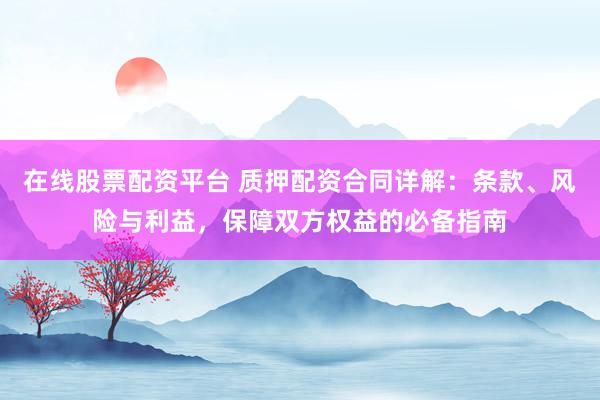 在线股票配资平台 质押配资合同详解：条款、风险与利益，保障双方权益的必备指南