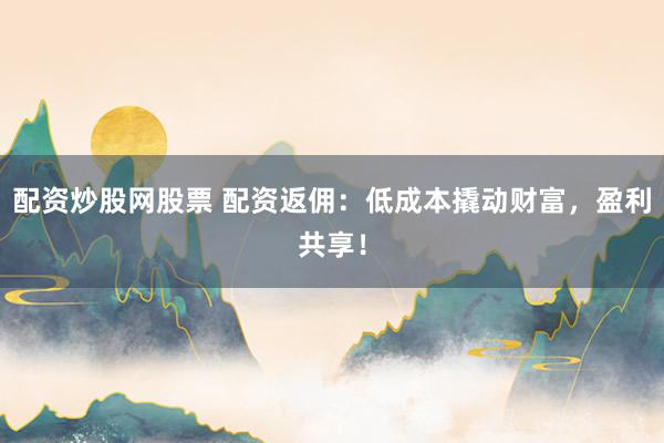 配资炒股网股票 配资返佣：低成本撬动财富，盈利共享！
