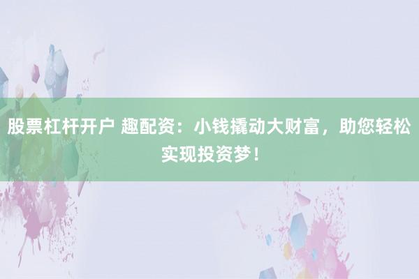 股票杠杆开户 趣配资：小钱撬动大财富，助您轻松实现投资梦！