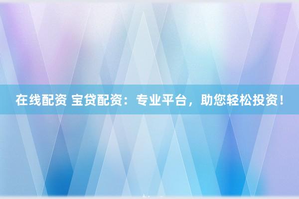 在线配资 宝贷配资：专业平台，助您轻松投资！