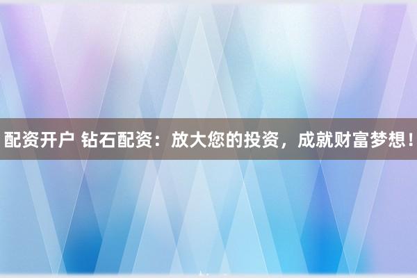 配资开户 钻石配资：放大您的投资，成就财富梦想！