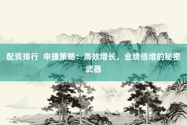 配资排行  申捷策略：高效增长，业绩倍增的秘密武器