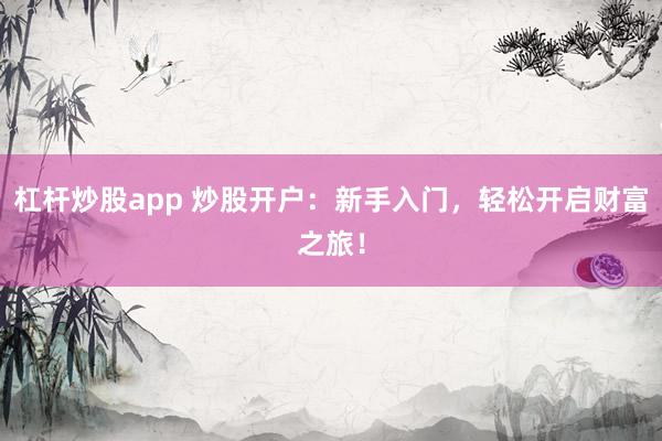 杠杆炒股app 炒股开户：新手入门，轻松开启财富之旅！