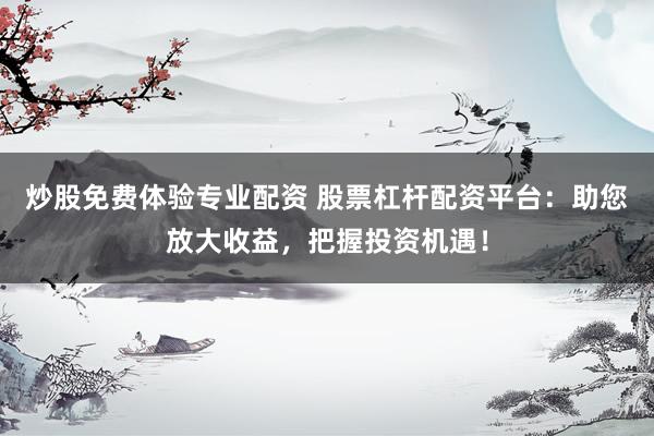炒股免费体验专业配资 股票杠杆配资平台：助您放大收益，把握投资机遇！