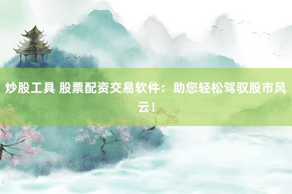 炒股工具 股票配资交易软件：助您轻松驾驭股市风云！