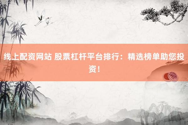 线上配资网站 股票杠杆平台排行：精选榜单助您投资！