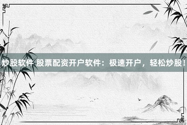 炒股软件 股票配资开户软件：极速开户，轻松炒股！