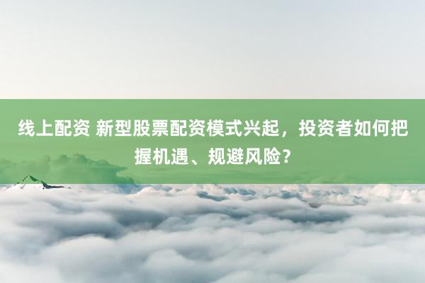 线上配资 新型股票配资模式兴起，投资者如何把握机遇、规避风险？