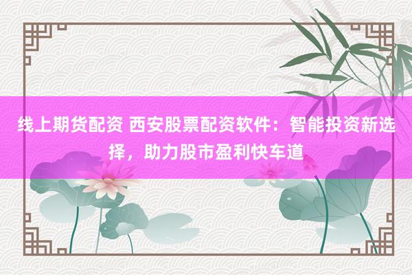 线上期货配资 西安股票配资软件：智能投资新选择，助力股市盈利快车道