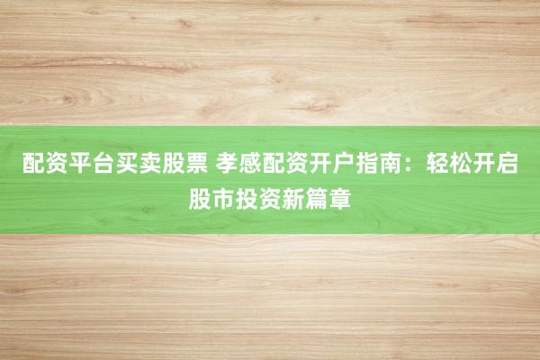 配资平台买卖股票 孝感配资开户指南：轻松开启股市投资新篇章