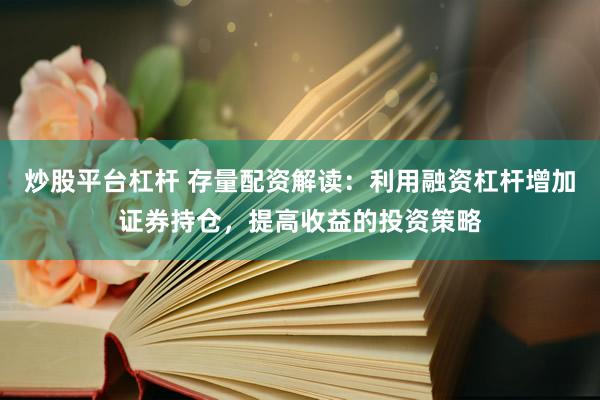 炒股平台杠杆 存量配资解读：利用融资杠杆增加证券持仓，提高收益的投资策略