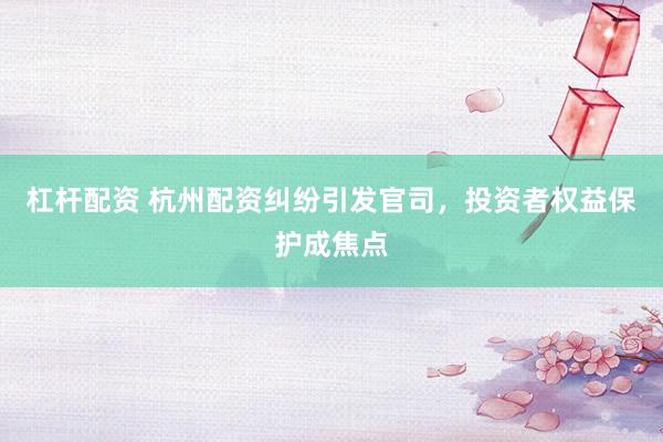 杠杆配资 杭州配资纠纷引发官司，投资者权益保护成焦点