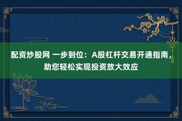 配资炒股网 一步到位：A股杠杆交易开通指南，助您轻松实现投资放大效应