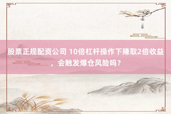 股票正规配资公司 10倍杠杆操作下赚取2倍收益，会触发爆仓风险吗？