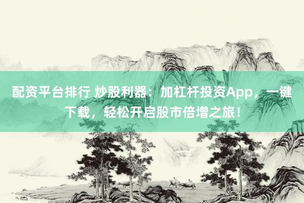 配资平台排行 炒股利器：加杠杆投资App，一键下载，轻松开启股市倍增之旅！